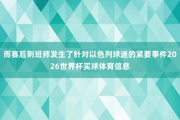 而赛后则班师发生了针对以色列球迷的紧要事件2026世界杯买球体育信息