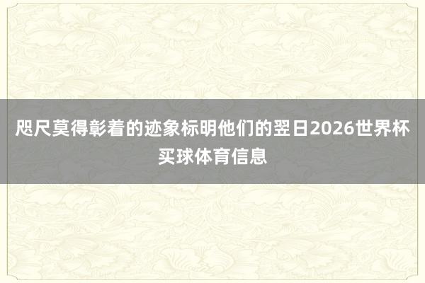 咫尺莫得彰着的迹象标明他们的翌日2026世界杯买球体育信息