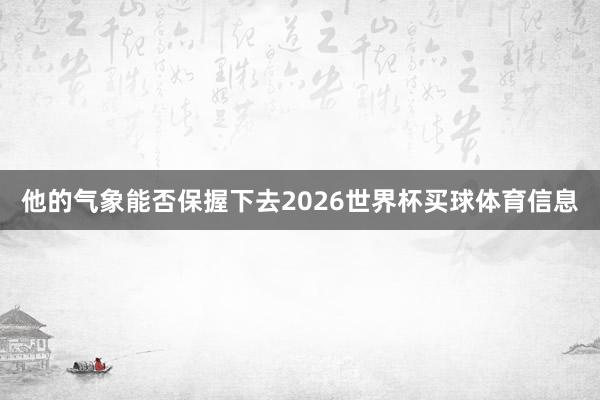 他的气象能否保握下去2026世界杯买球体育信息