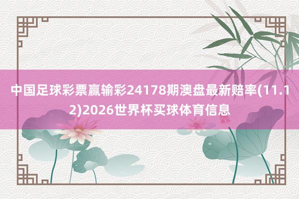 中国足球彩票赢输彩24178期澳盘最新赔率(11.12)2026世界杯买球体育信息