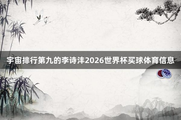 宇宙排行第九的李诗沣2026世界杯买球体育信息