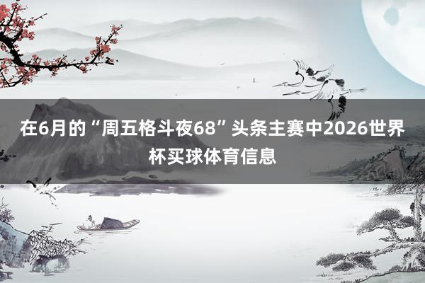 在6月的“周五格斗夜68”头条主赛中2026世界杯买球体育信息