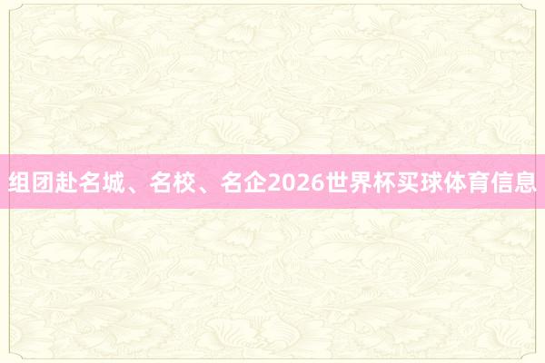 组团赴名城、名校、名企2026世界杯买球体育信息