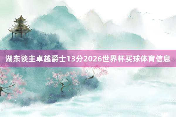 湖东谈主卓越爵士13分2026世界杯买球体育信息
