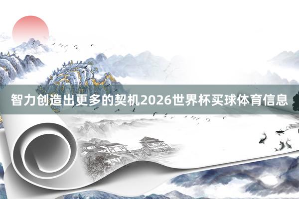 智力创造出更多的契机2026世界杯买球体育信息