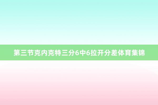 第三节克内克特三分6中6拉开分差体育集锦