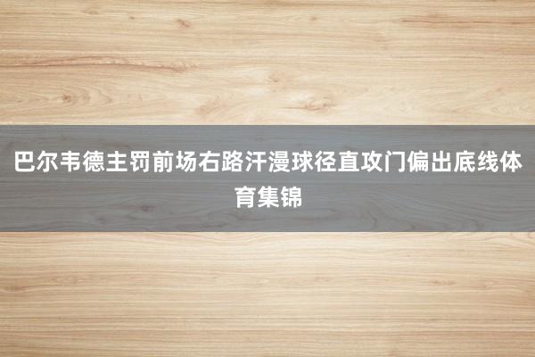 巴尔韦德主罚前场右路汗漫球径直攻门偏出底线体育集锦