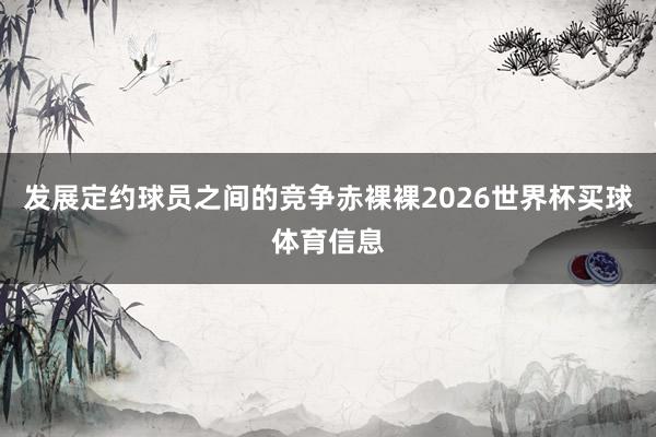 发展定约球员之间的竞争赤裸裸2026世界杯买球体育信息