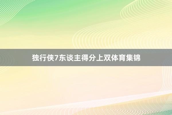 独行侠7东谈主得分上双体育集锦