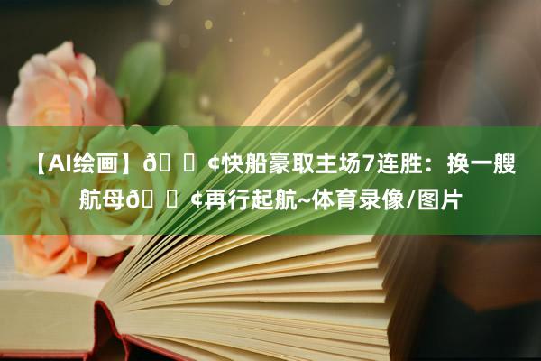 【AI绘画】🚢快船豪取主场7连胜：换一艘航母🚢再行起航~体育录像/图片