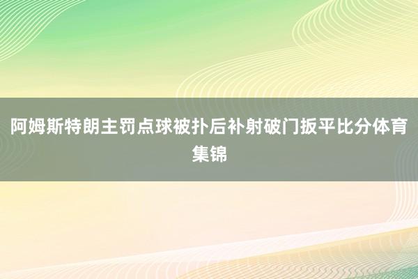 阿姆斯特朗主罚点球被扑后补射破门扳平比分体育集锦