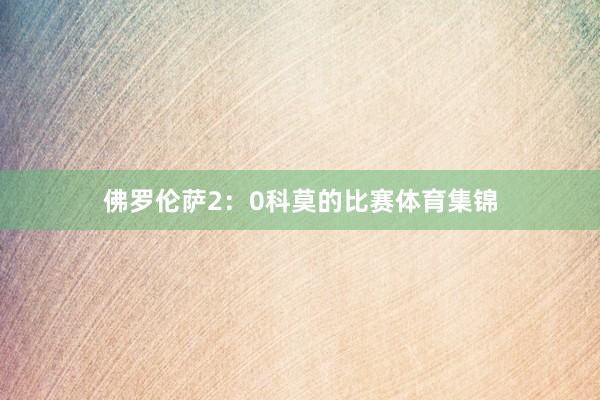 佛罗伦萨2：0科莫的比赛体育集锦