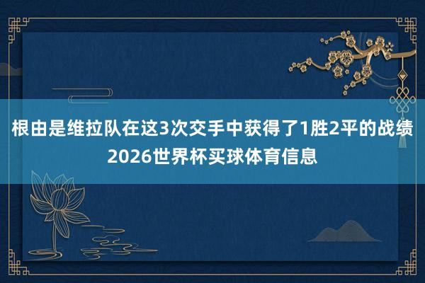 根由是维拉队在这3次交手中获得了1胜2平的战绩2026世界杯买球体育信息
