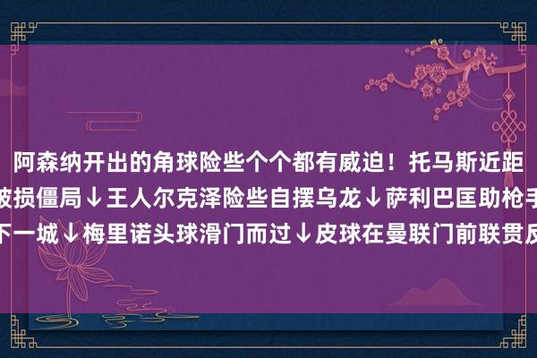 阿森纳开出的角球险些个个都有威迫！托马斯近距离头球偏了↓廷伯破门破损僵局↓王人尔克泽险些自摆乌龙↓萨利巴匡助枪手再下一城↓梅里诺头球滑门而过↓皮球在曼联门前联贯反弹！一派脱落↓体育赛事直播