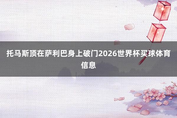 托马斯顶在萨利巴身上破门2026世界杯买球体育信息