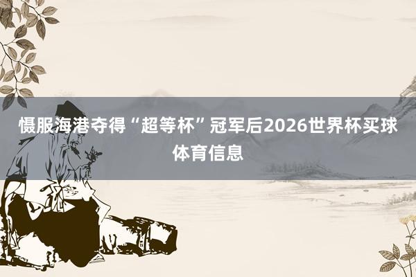 慑服海港夺得“超等杯”冠军后2026世界杯买球体育信息