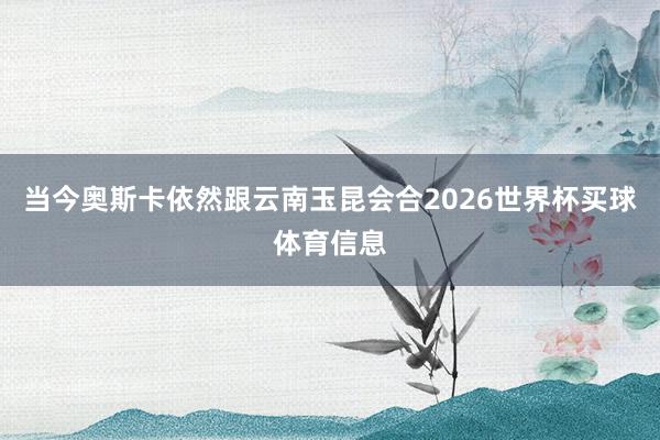当今奥斯卡依然跟云南玉昆会合2026世界杯买球体育信息