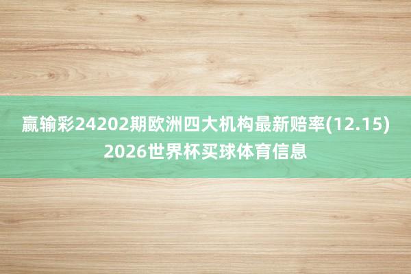 赢输彩24202期欧洲四大机构最新赔率(12.15)2026世界杯买球体育信息