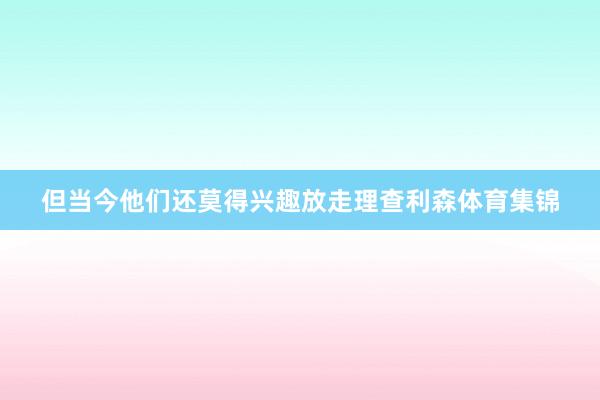 但当今他们还莫得兴趣放走理查利森体育集锦