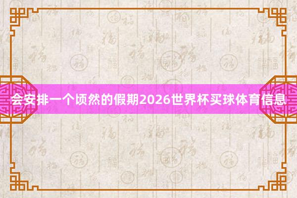 会安排一个顷然的假期2026世界杯买球体育信息