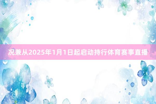 况兼从2025年1月1日起启动持行体育赛事直播