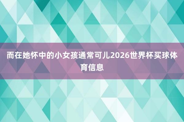 而在她怀中的小女孩通常可儿2026世界杯买球体育信息