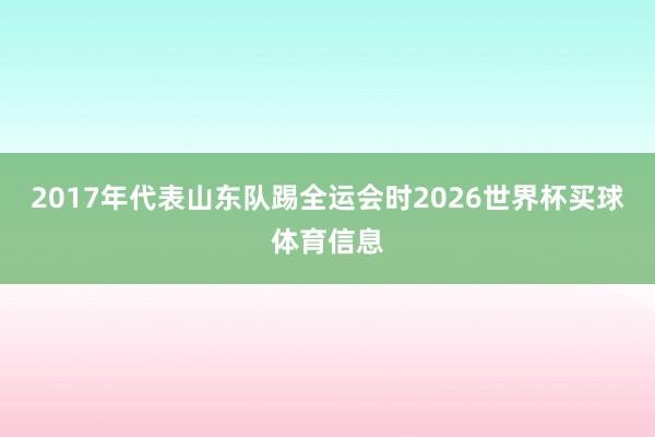 2017年代表山东队踢全运会时2026世界杯买球体育信息