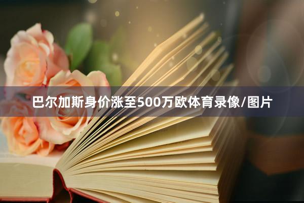 巴尔加斯身价涨至500万欧体育录像/图片