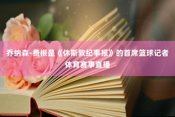 乔纳森-费根是《休斯敦纪事报》的首席篮球记者体育赛事直播