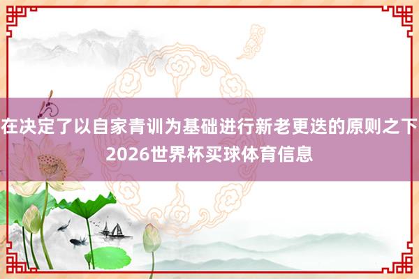在决定了以自家青训为基础进行新老更迭的原则之下2026世界杯买球体育信息