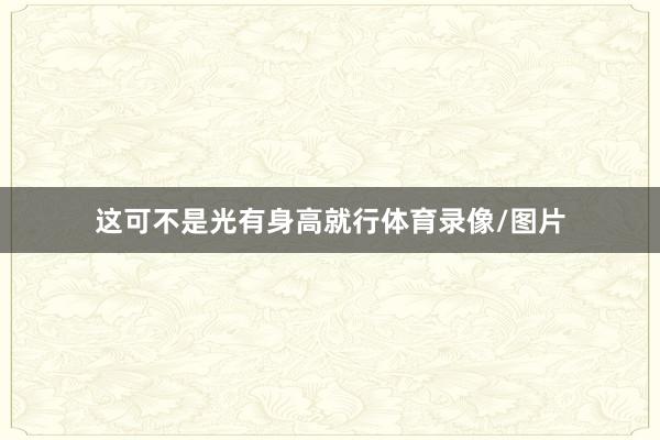 这可不是光有身高就行体育录像/图片