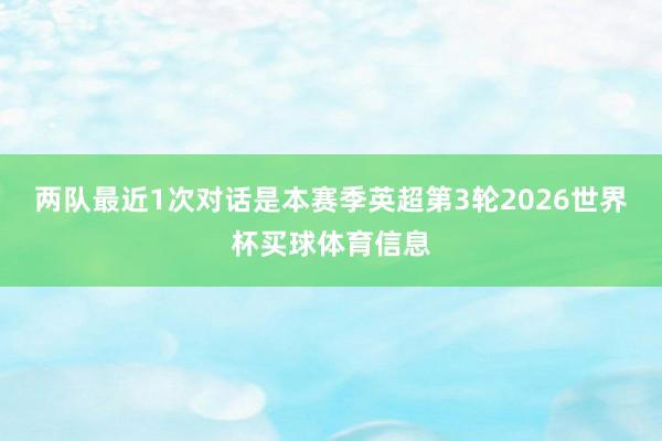 两队最近1次对话是本赛季英超第3轮2026世界杯买球体育信息