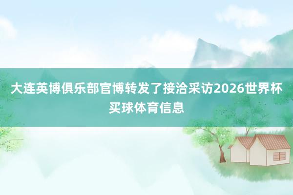 大连英博俱乐部官博转发了接洽采访2026世界杯买球体育信息