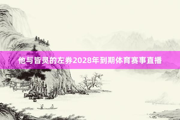 他与皆灵的左券2028年到期体育赛事直播