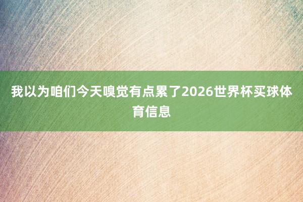 我以为咱们今天嗅觉有点累了2026世界杯买球体育信息