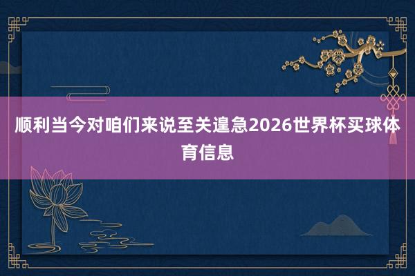 顺利当今对咱们来说至关遑急2026世界杯买球体育信息