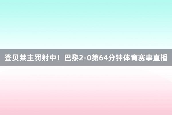 登贝莱主罚射中！巴黎2-0第64分钟体育赛事直播