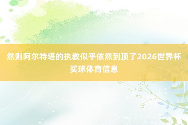 然则阿尔特塔的执教似乎依然到顶了2026世界杯买球体育信息