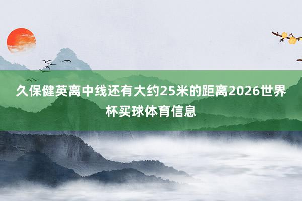 久保健英离中线还有大约25米的距离2026世界杯买球体育信息