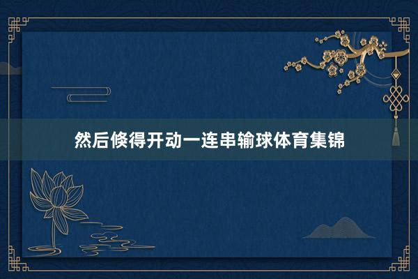 然后倏得开动一连串输球体育集锦