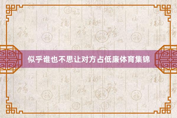 似乎谁也不思让对方占低廉体育集锦