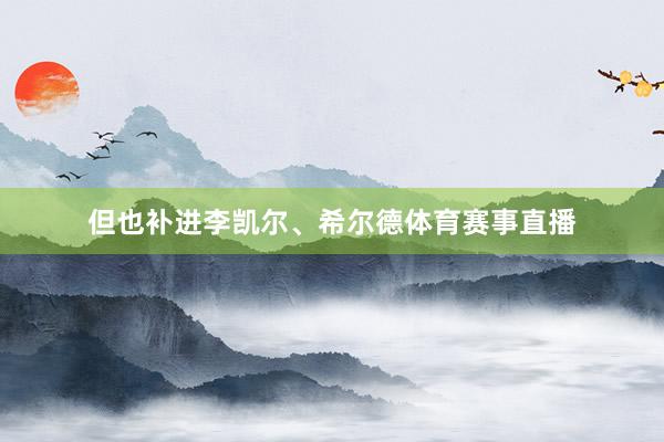 但也补进李凯尔、希尔德体育赛事直播