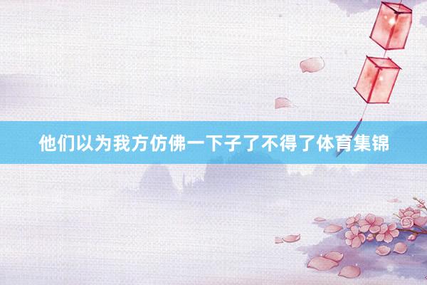 他们以为我方仿佛一下子了不得了体育集锦