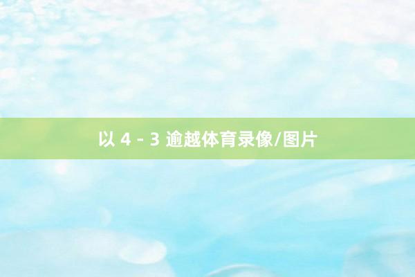 以 4 - 3 逾越体育录像/图片