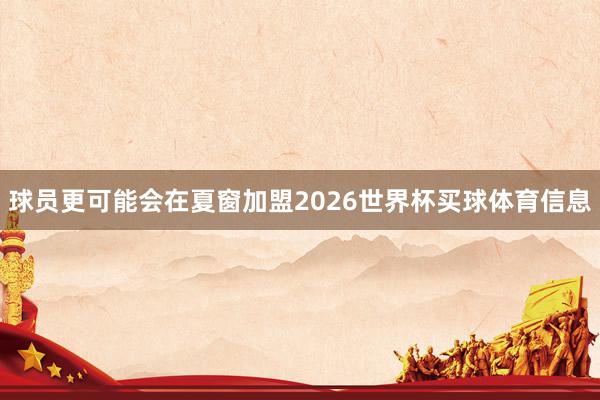 球员更可能会在夏窗加盟2026世界杯买球体育信息
