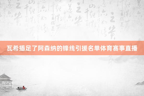 瓦希插足了阿森纳的锋线引援名单体育赛事直播