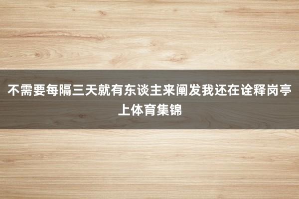 不需要每隔三天就有东谈主来阐发我还在诠释岗亭上体育集锦