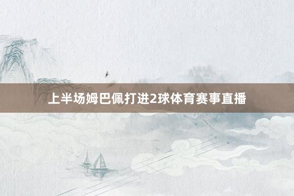 上半场姆巴佩打进2球体育赛事直播