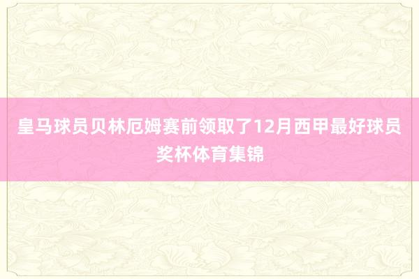 皇马球员贝林厄姆赛前领取了12月西甲最好球员奖杯体育集锦