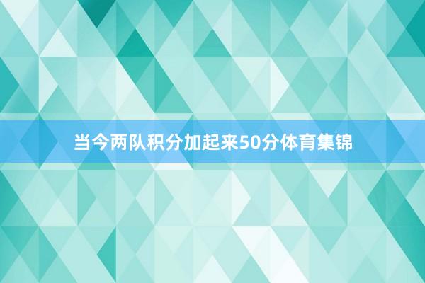 当今两队积分加起来50分体育集锦